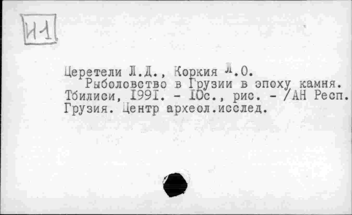 ﻿Церетели Л.Д., Коркия Л.О.
Рыболовство в Грузии в эпоху камня. Тбилиси, 1991. - 10с., рис. - /АН Респ. Грузия. Центр археол.исслед.